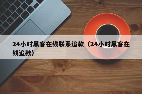 24小时黑客在线联系追款（24小时黑客在线追款）