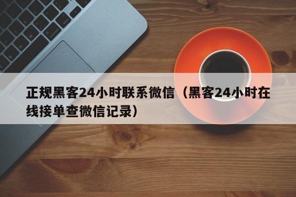 正规黑客24小时联系微信（黑客24小时在线接单查微信记录）