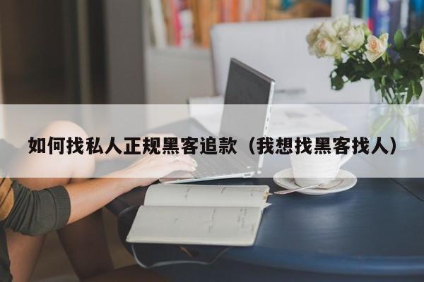 如何找私人正规黑客追款（我想找黑客找人）