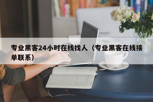 专业黑客24小时在线找人（专业黑客在线接单联系）