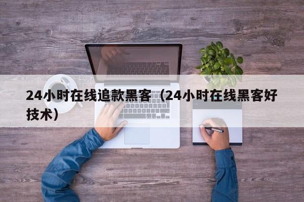 24小时在线追款黑客（24小时在线黑客好技术）