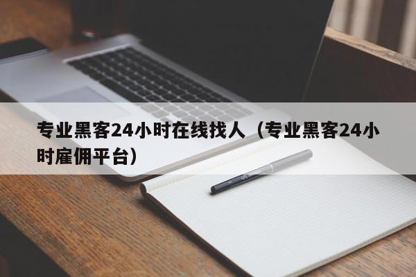 专业黑客24小时在线找人（专业黑客24小时雇佣平台）