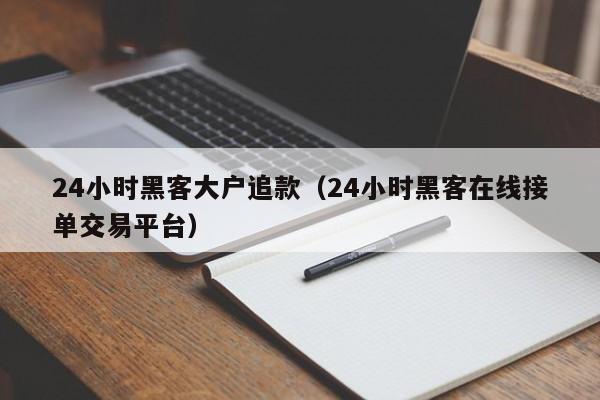 24小时黑客大户追款（24小时黑客在线接单交易平台）