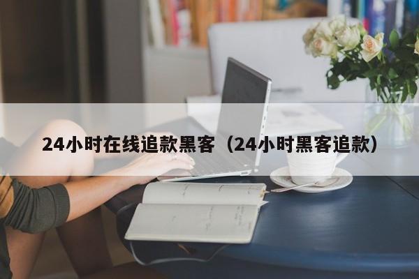 24小时在线追款黑客（24小时黑客追款）