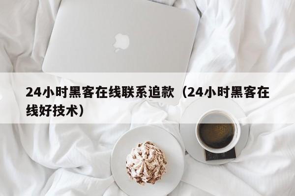 24小时黑客在线联系追款（24小时黑客在线好技术）