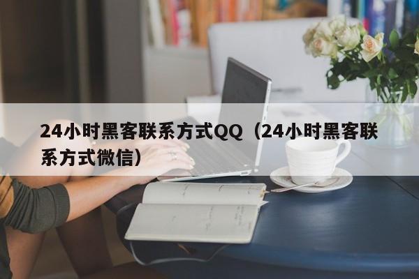 24小时黑客联系方式QQ（24小时黑客联系方式微信）