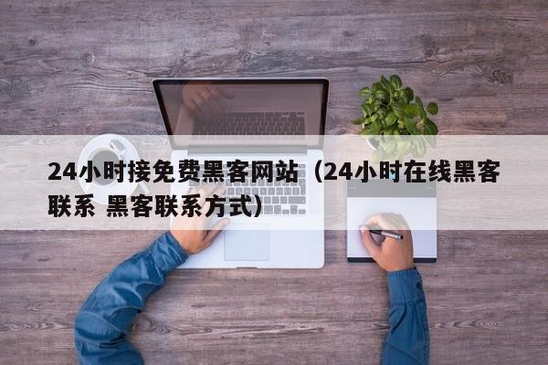 24小时接免费黑客网站（24小时在线黑客联系 黑客联系方式）