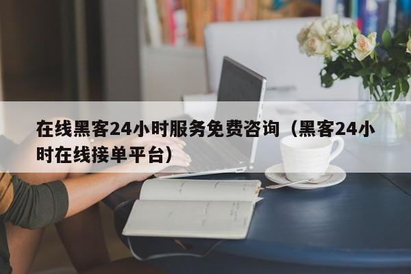 在线黑客24小时服务免费咨询（黑客24小时在线接单平台）