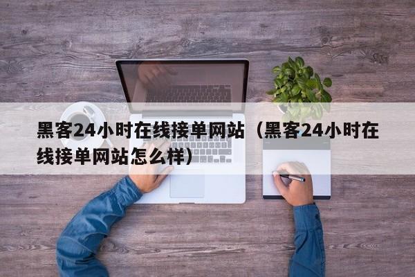 黑客24小时在线接单网站（黑客24小时在线接单网站怎么样）