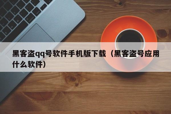 黑客盗qq号软件手机版下载（黑客盗号应用什么软件）