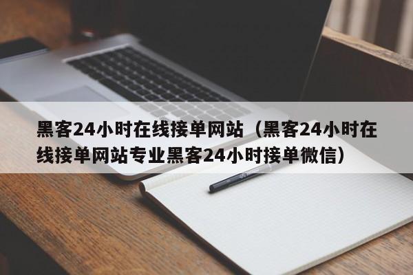 黑客24小时在线接单网站（黑客24小时在线接单网站专业黑客24小时接单微信）