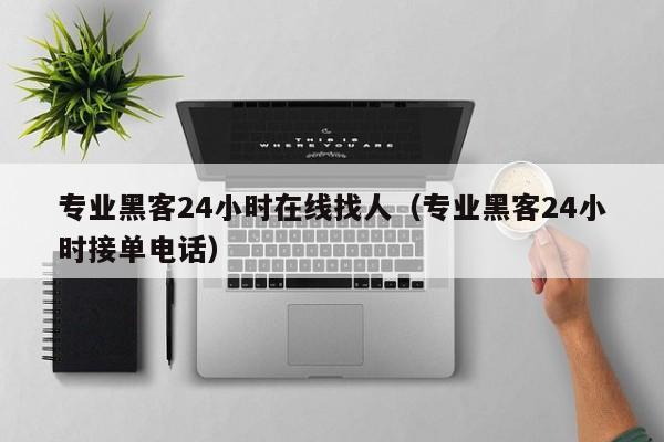 专业黑客24小时在线找人（专业黑客24小时接单电话）