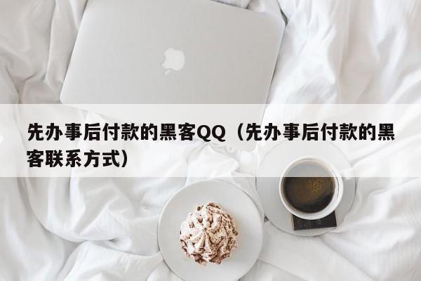 先办事后付款的黑客QQ（先办事后付款的黑客联系方式）