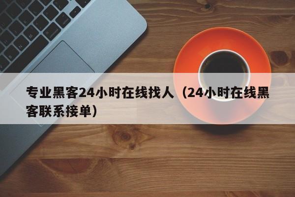 专业黑客24小时在线找人（24小时在线黑客联系接单）