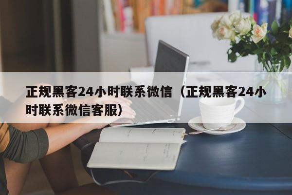 正规黑客24小时联系微信（正规黑客24小时联系微信客服）